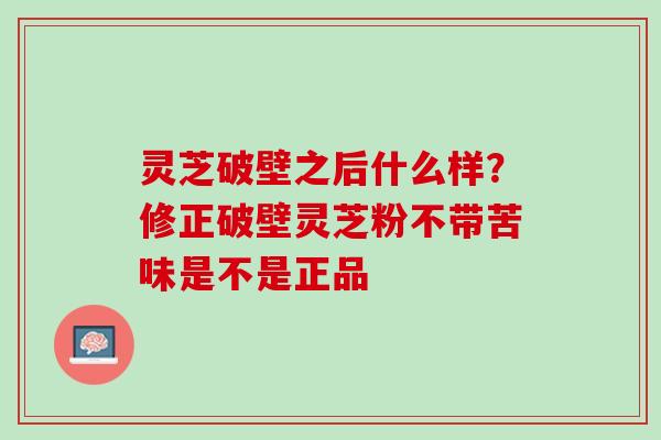 灵芝破壁之后什么样？修正破壁灵芝粉不带苦味是不是正品