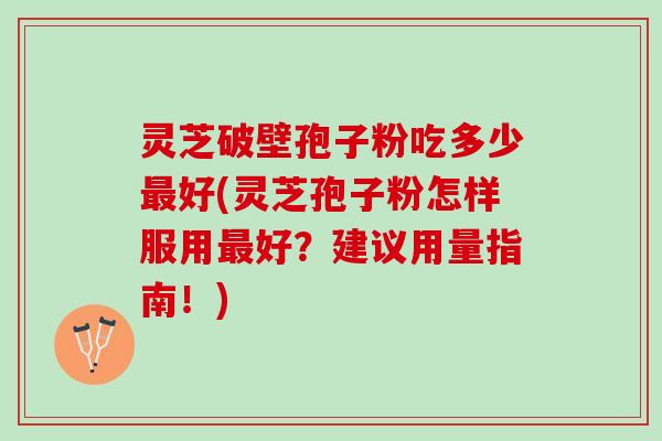 灵芝破壁孢子粉吃多少好(灵芝孢子粉怎样服用好？建议用量指南！)