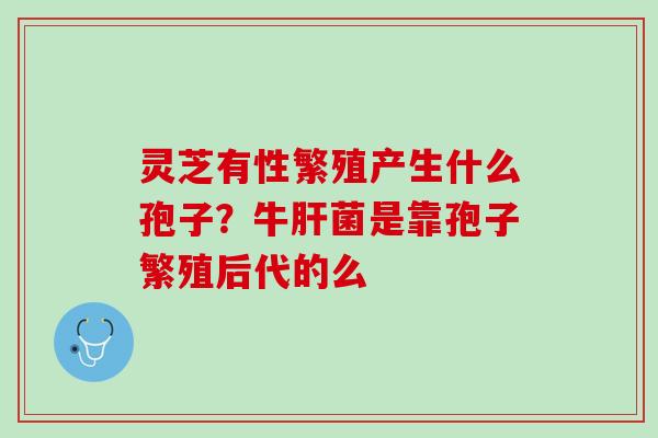 灵芝有性繁殖产生什么孢子？牛肝菌是靠孢子繁殖后代的么