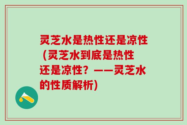灵芝水是热性还是凉性 (灵芝水到底是热性还是凉性?——灵芝水的性质解析) 灵芝水是热性还是凉性 (灵芝水到底是热性还是凉性?——灵芝水的性质解析)