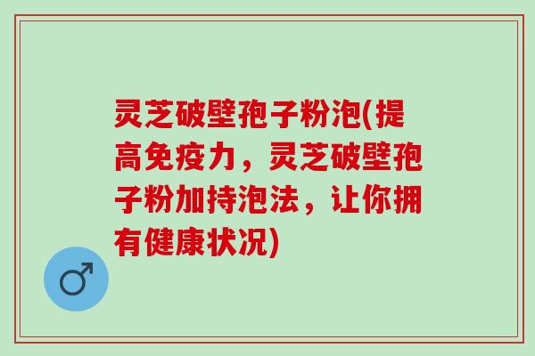 灵芝破壁孢子粉泡(提高免疫力，灵芝破壁孢子粉加持泡法，让你拥有健康状况)