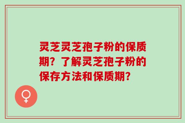 灵芝灵芝孢子粉的保质期？了解灵芝孢子粉的保存方法和保质期？