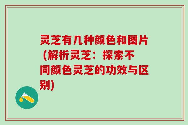 灵芝有几种颜色和图片 (解析灵芝:探索不同颜色灵芝的功效与区别) 灵芝有几种颜色和图片 (解析灵芝:探索不同颜色灵芝的功效与区别)