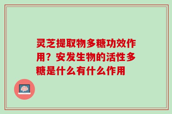 灵芝提取物多糖功效作用?安发生物的活性多糖是什么有什么作用 灵芝提取物多糖功效作用?安发生物的活性多糖是什么有什么作用