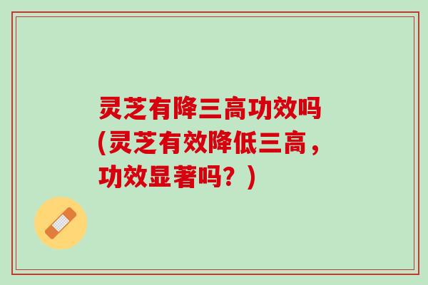 灵芝有降三高功效吗 (灵芝有效降低三高，功效显著吗？)