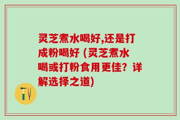 灵芝煮水喝好,还是打成粉喝好 (灵芝煮水喝或打粉食用更佳？详解选择之道)