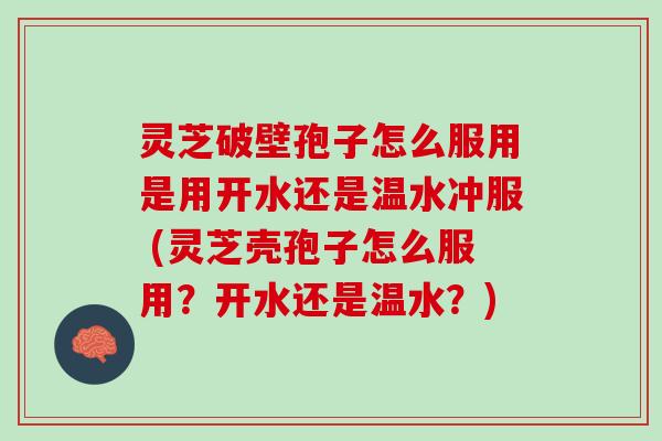灵芝破壁孢子怎么服用是用开水还是温水冲服 (灵芝壳孢子怎么服用？开水还是温水？)