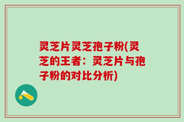 灵芝片灵芝孢子粉(灵芝的王者：灵芝片与孢子粉的对比分析)