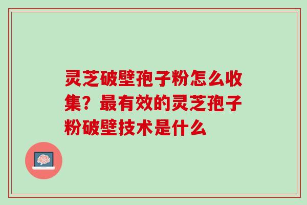 灵芝破壁孢子粉怎么收集？最有效的灵芝孢子粉破壁技术是什么