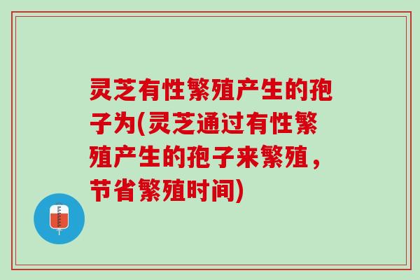 灵芝有性繁殖产生的孢子为(灵芝通过有性繁殖产生的孢子来繁殖，节省繁殖时间)