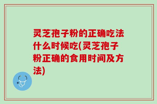灵芝孢子粉的正确吃法什么时候吃(灵芝孢子粉正确的食用时间及方法)