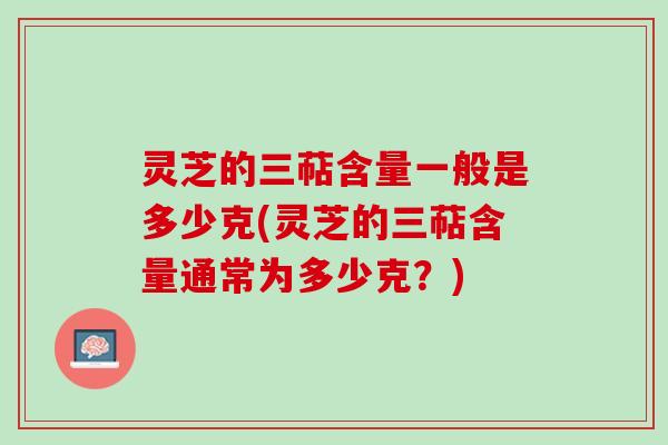 灵芝的三萜含量一般是多少克(灵芝的三萜含量通常为多少克？)