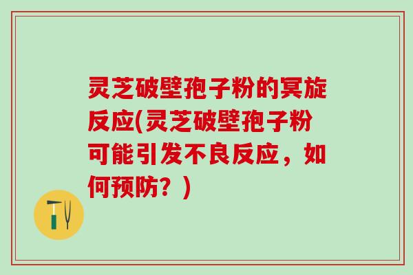灵芝破壁孢子粉的冥旋反应(灵芝破壁孢子粉可能引发不良反应，如何预防？)