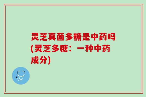 灵芝真菌多糖是中药吗(灵芝多糖：一种中药成分)
