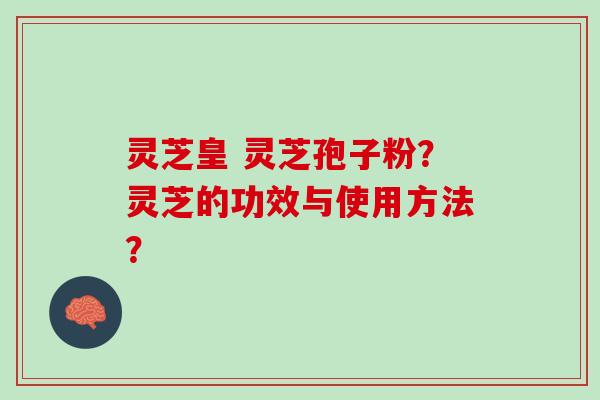 灵芝皇 灵芝孢子粉？灵芝的功效与使用方法？