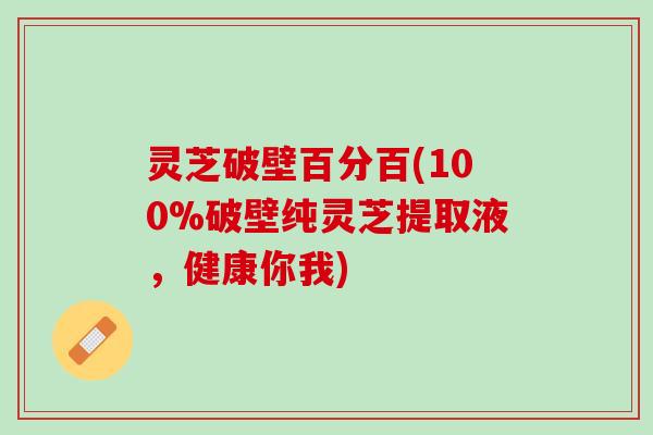 灵芝破壁百分百(100%破壁纯灵芝提取液，健康你我)