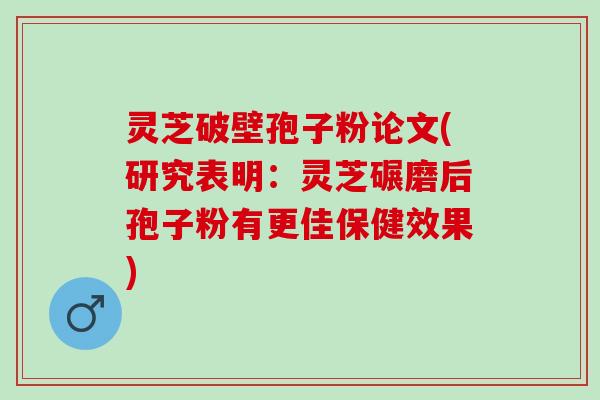 灵芝破壁孢子粉论文(研究表明：灵芝碾磨后孢子粉有更佳保健效果)