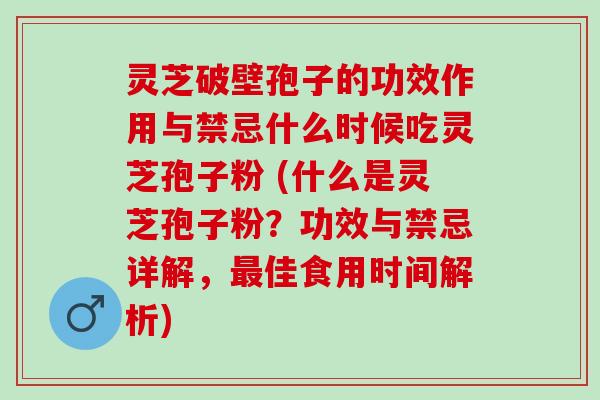 灵芝破壁孢子的功效作用与禁忌什么时候吃灵芝孢子粉 (什么是灵芝孢子粉？功效与禁忌详解，最佳食用时间解析)