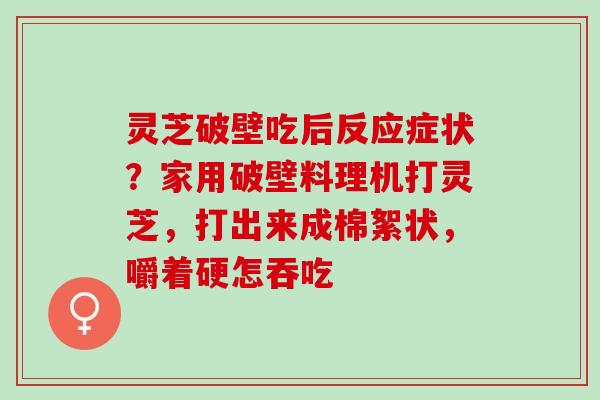 灵芝破壁吃后反应症状？家用破壁料理机打灵芝，打出来成棉絮状，嚼着硬怎吞吃