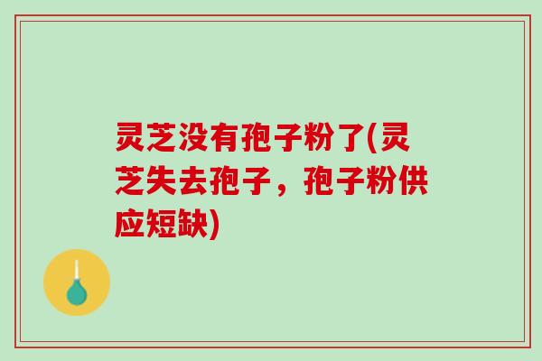 灵芝没有孢子粉了(灵芝失去孢子，孢子粉供应短缺)