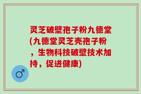 灵芝破壁孢子粉九德堂(九德堂灵芝壳孢子粉，生物科技破壁技术加持，促进健康)