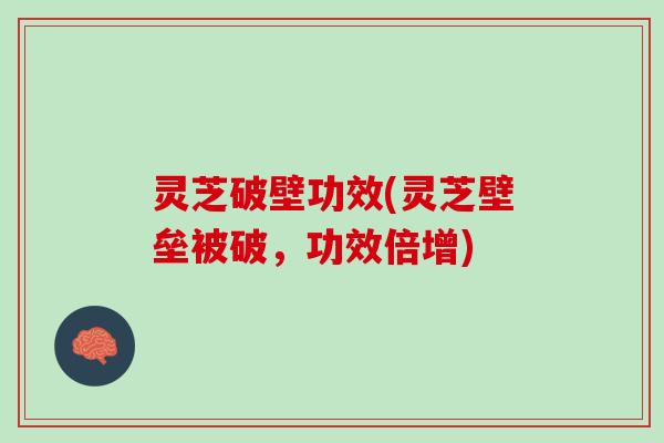 灵芝破壁功效(灵芝壁垒被破，功效倍增)
