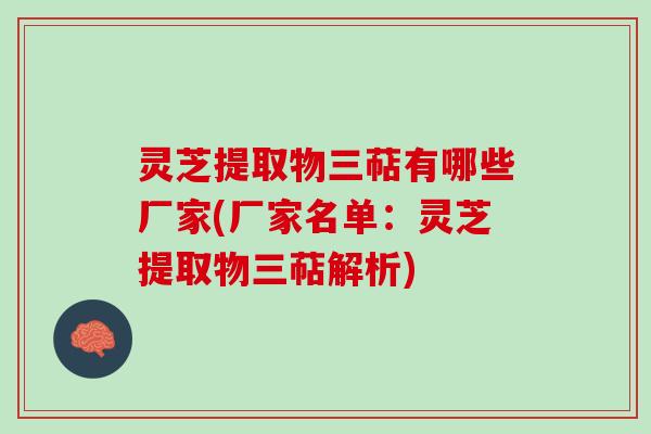 灵芝提取物三萜有哪些厂家(厂家名单：灵芝提取物三萜解析)