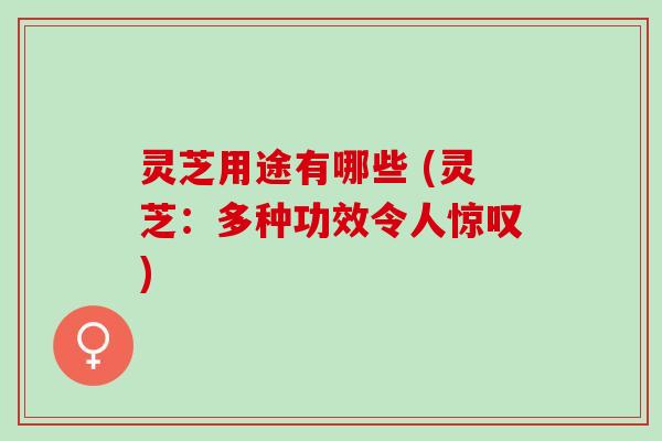 灵芝用途有哪些 (灵芝：多种功效令人惊叹)