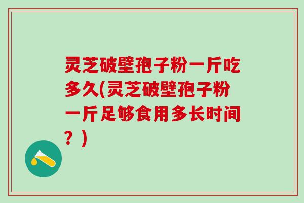 灵芝破壁孢子粉一斤吃多久(灵芝破壁孢子粉一斤足够食用多长时间？)