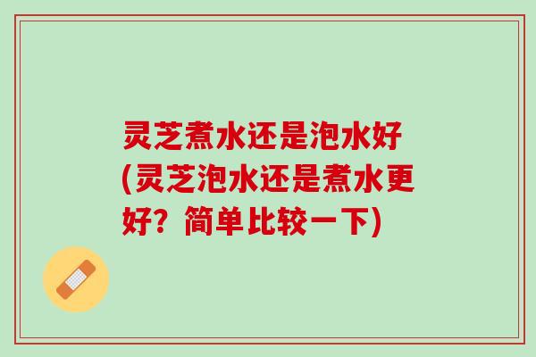 灵芝煮水还是泡水好 (灵芝泡水还是煮水更好?简单比较一下) 灵芝煮水还是泡水好 (灵芝泡水还是煮水更好?简单比较一下)