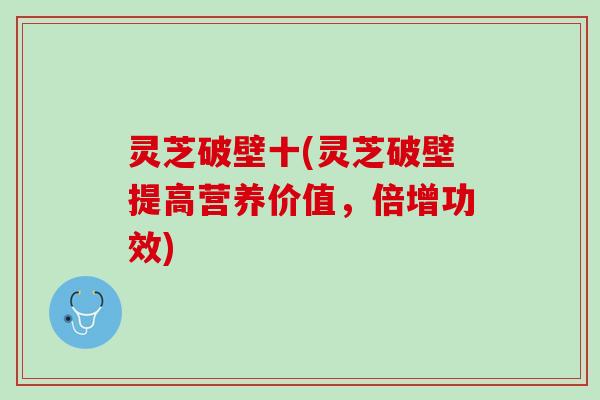 灵芝破壁十(灵芝破壁提高营养价值，倍增功效)