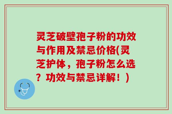 灵芝破壁孢子粉的功效与作用及禁忌价格(灵芝护体,孢子粉怎么选?功效与禁忌详解!) 灵芝破壁孢子粉的功效与作用及禁忌价格(灵芝护体,孢子粉怎么选?功效与禁忌详解!)