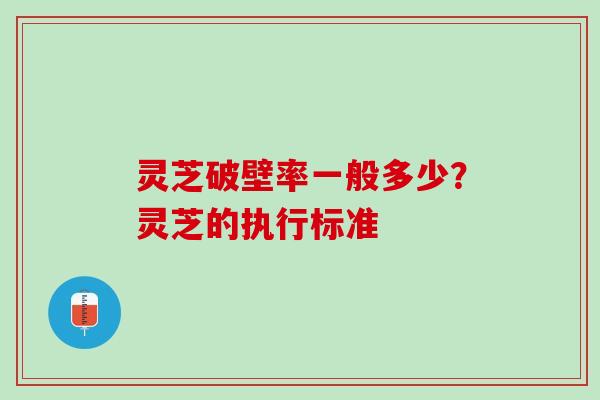 灵芝破壁率一般多少？灵芝的执行标准