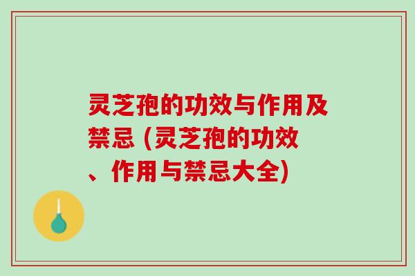灵芝孢的功效与作用及禁忌 (灵芝孢的功效、作用与禁忌大全)