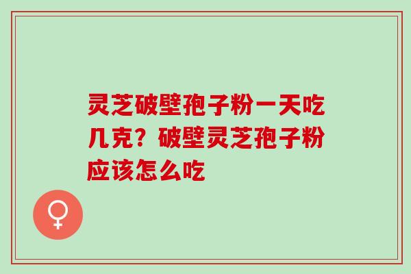灵芝破壁孢子粉一天吃几克？破壁灵芝孢子粉应该怎么吃