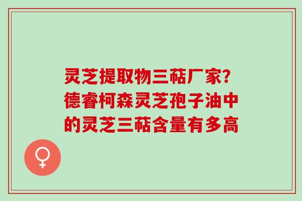 灵芝提取物三萜厂家？德睿柯森灵芝孢子油中的灵芝三萜含量有多高