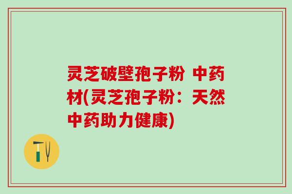 灵芝破壁孢子粉 中药材(灵芝孢子粉：天然中药助力健康)
