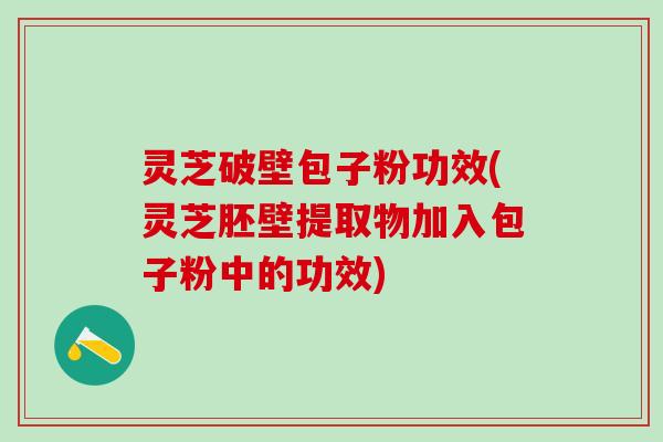 灵芝破壁包子粉功效(灵芝胚壁提取物加入包子粉中的功效) 灵芝破壁包子粉功效(灵芝胚壁提取物加入包子粉中的功效)