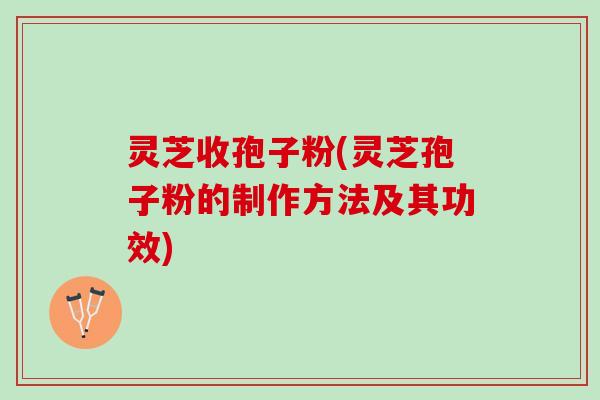 灵芝收孢子粉(灵芝孢子粉的制作方法及其功效)