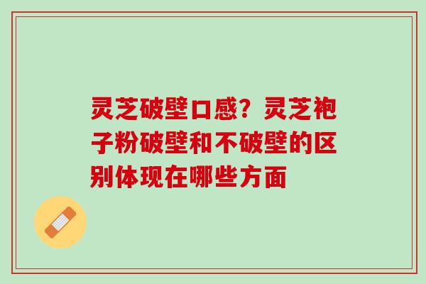 灵芝破壁口感？灵芝袍子粉破壁和不破壁的区别体现在哪些方面