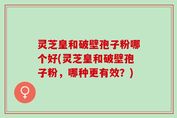 灵芝皇和破壁孢子粉哪个好(灵芝皇和破壁孢子粉，哪种更有效？)