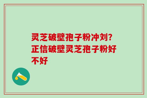 灵芝破壁孢子粉冲刘？正信破壁灵芝孢子粉好不好