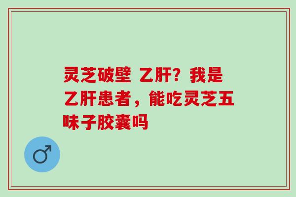 灵芝破壁 乙肝？我是乙肝患者，能吃灵芝五味子胶囊吗
