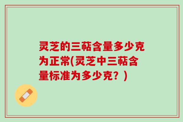 灵芝的三萜含量多少克为正常(灵芝中三萜含量标准为多少克？)