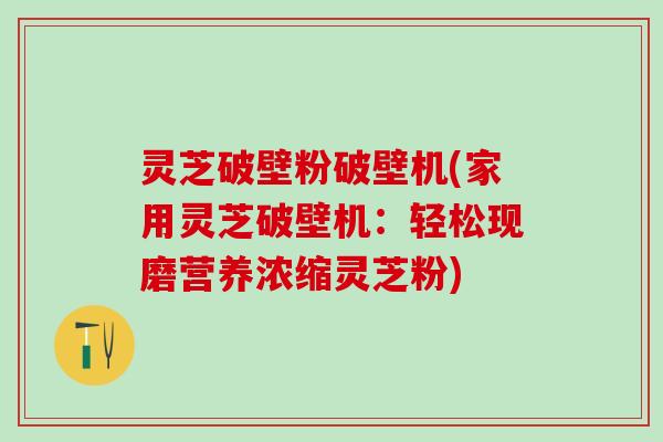 灵芝破壁粉破壁机(家用灵芝破壁机：轻松现磨营养浓缩灵芝粉)