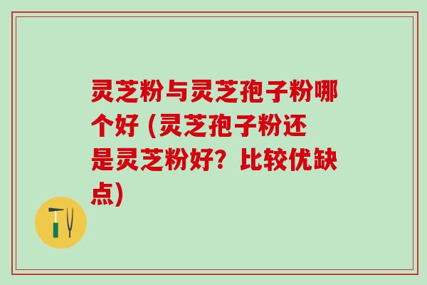 灵芝粉与灵芝孢子粉哪个好 (灵芝孢子粉还是灵芝粉好？比较优缺点)