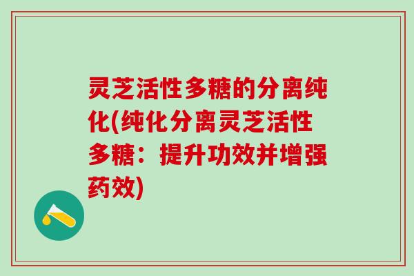 灵芝活性多糖的分离纯化(纯化分离灵芝活性多糖：提升功效并增强药效)