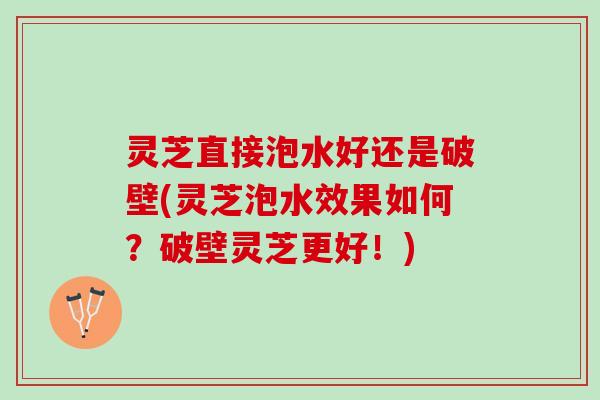 灵芝直接泡水好还是破壁(灵芝泡水效果如何？破壁灵芝更好！)