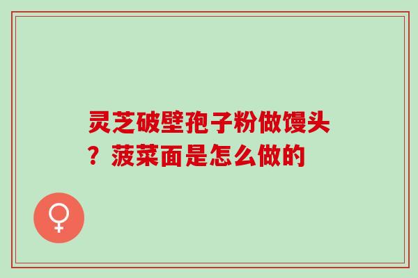 灵芝破壁孢子粉做馒头？菠菜面是怎么做的