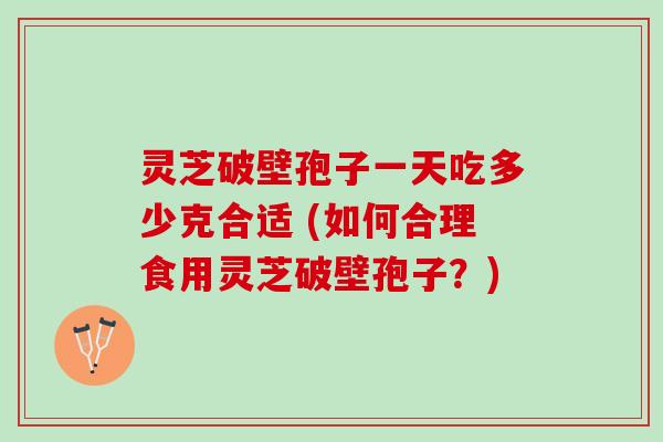 灵芝破壁孢子一天吃多少克合适 (如何合理食用灵芝破壁孢子？)